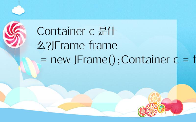 Container c 是什么?JFrame frame = new JFrame();Container c = frame.getContentPane();第一名new JFrame不就是创建容器吗?那c具体是什么?起到什么作用呢?