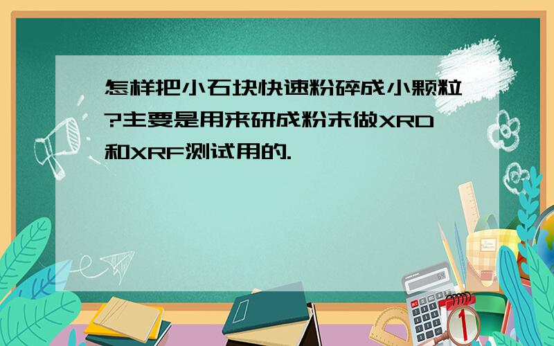 怎样把小石块快速粉碎成小颗粒?主要是用来研成粉末做XRD和XRF测试用的.