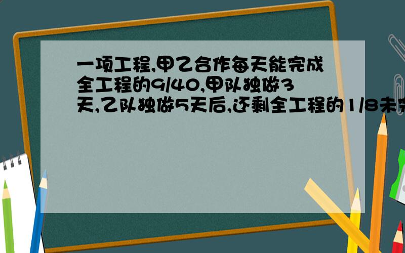 一项工程,甲乙合作每天能完成全工程的9/40,甲队独做3天,乙队独做5天后,还剩全工程的1/8未完成.全工程由乙队独做需要多少天可以完成?