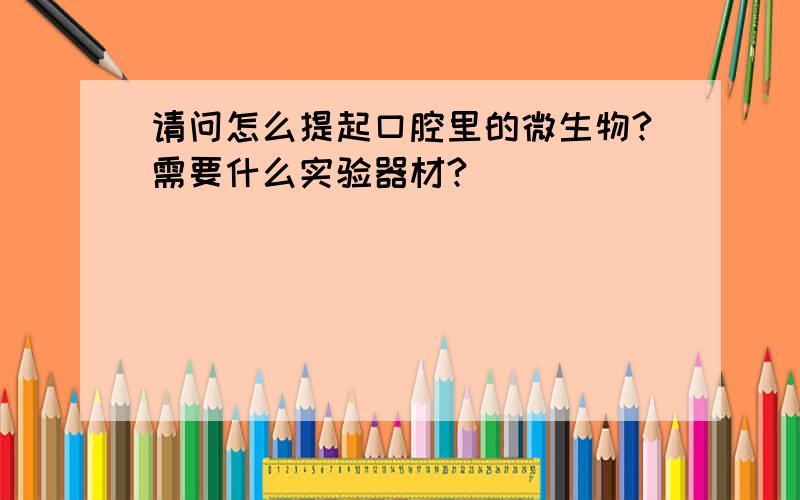 请问怎么提起口腔里的微生物?需要什么实验器材?