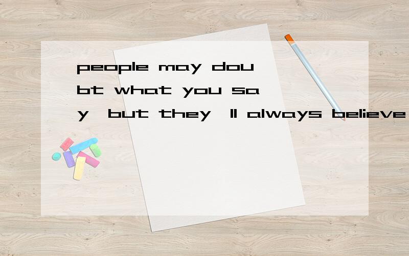 people may doubt what you say,but they'll always believe what you do