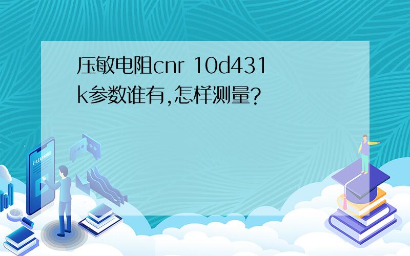 压敏电阻cnr 10d431k参数谁有,怎样测量?