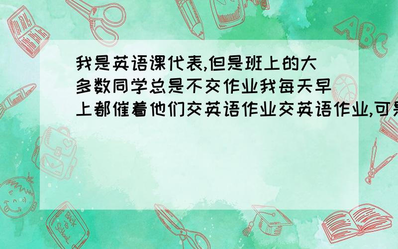 我是英语课代表,但是班上的大多数同学总是不交作业我每天早上都催着他们交英语作业交英语作业,可是主动交上来的不足15个人（我们班48个人）,作业少的时候交的多,作业多的时候每天早