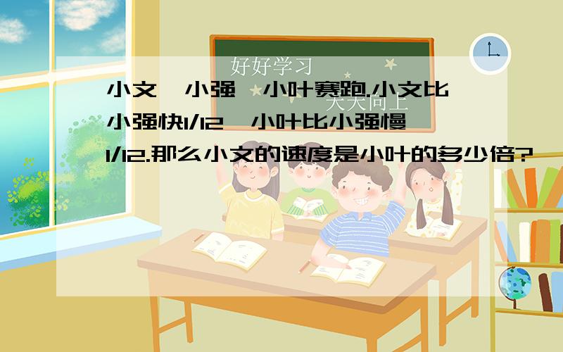 小文,小强,小叶赛跑.小文比小强快1/12,小叶比小强慢1/12.那么小文的速度是小叶的多少倍?