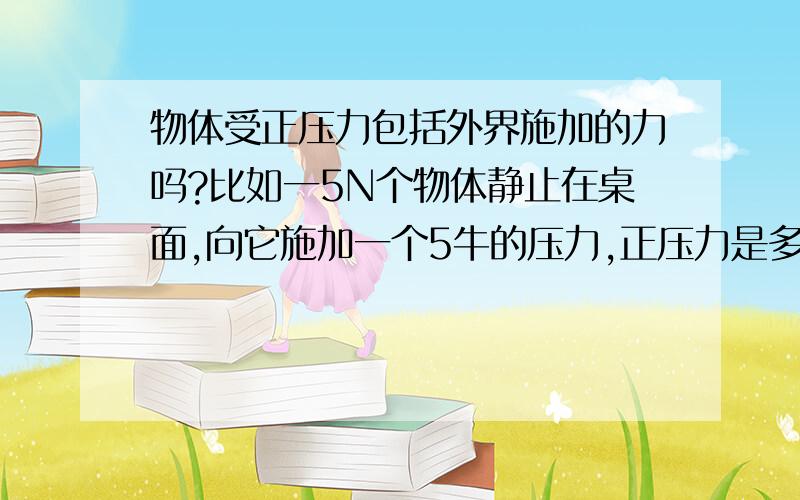 物体受正压力包括外界施加的力吗?比如一5N个物体静止在桌面,向它施加一个5牛的压力,正压力是多少?