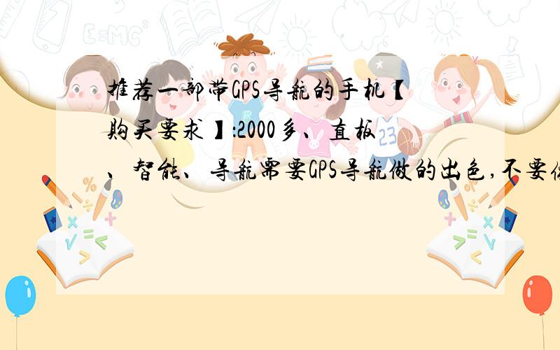 推荐一部带GPS导航的手机【购买要求】：2000多、直板、智能、导航需要GPS导航做的出色,不要像市面上的那种可有可无的类型,价位在2000元左右 最高不能超过2500元,如果用心推荐我会追加分数