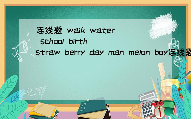 连线题 waik water school birth straw berry day man melon boy连线题waik water school birth strawberry day man melon boy记住写单词的意思