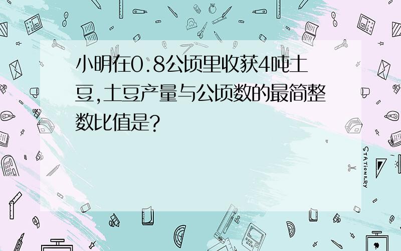 小明在0.8公顷里收获4吨土豆,土豆产量与公顷数的最简整数比值是?