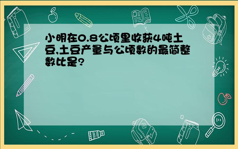 小明在0.8公顷里收获4吨土豆,土豆产量与公顷数的最简整数比是?