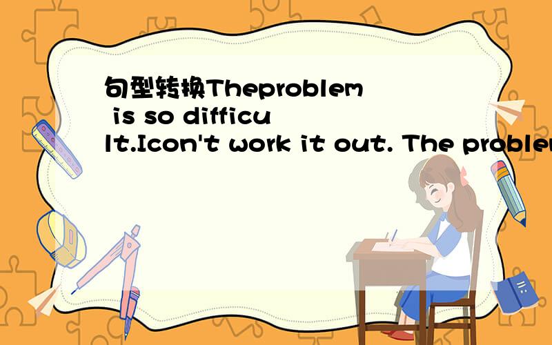 句型转换Theproblem is so difficult.Icon't work it out. The problem is _difficult _me___.改为同义句急需答案,谢谢!