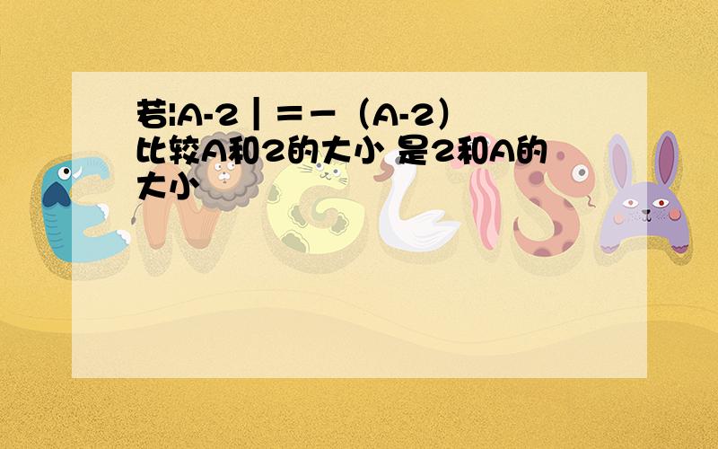 若|A-2｜＝－（A-2） 比较A和2的大小 是2和A的大小