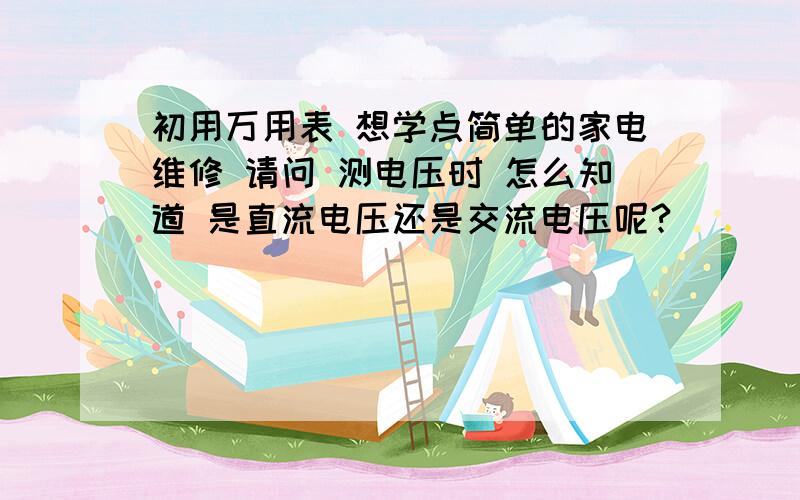 初用万用表 想学点简单的家电维修 请问 测电压时 怎么知道 是直流电压还是交流电压呢?