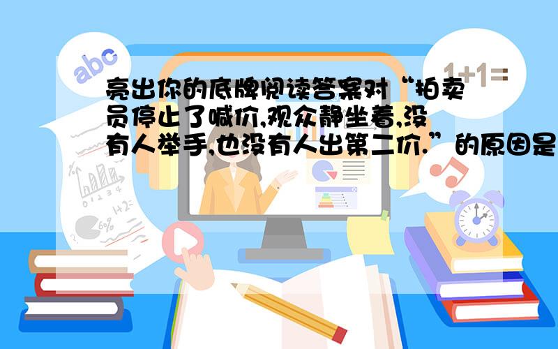 亮出你的底牌阅读答案对“拍卖员停止了喊价,观众静坐着,没有人举手,也没有人出第二价.”的原因是什么?从这则故事中,我们感悟到了什么?