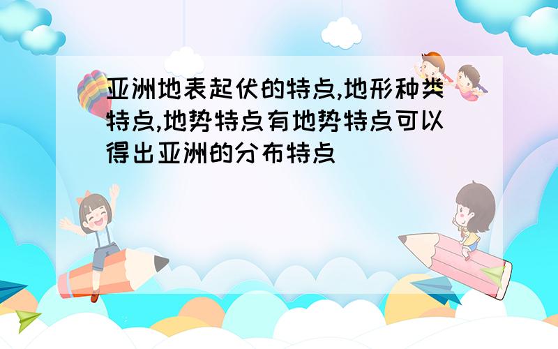 亚洲地表起伏的特点,地形种类特点,地势特点有地势特点可以得出亚洲的分布特点