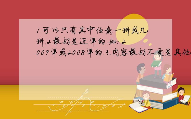 1.可以只有其中任意一科或几科.2.最好是近年的.如：2009年或2008年的.3.内容最好不要是其他练习卷上的题目.4.最好是人教版的.5.务必在1月21号之前给我答复,迟则作废.