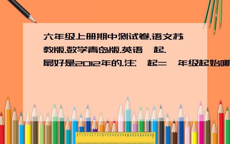 六年级上册期中测试卷.语文苏教版.数学青岛版.英语一起.最好是2012年的.注:一起=一年级起始哪怕有一科,只要好,也是满意回答.