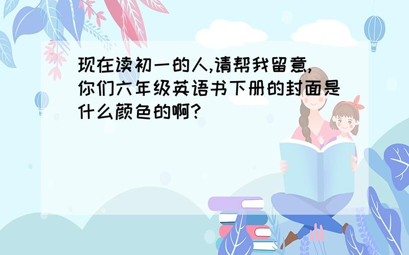 现在读初一的人,请帮我留意,你们六年级英语书下册的封面是什么颜色的啊?