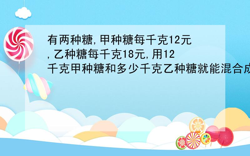 有两种糖,甲种糖每千克12元,乙种糖每千克18元,用12千克甲种糖和多少千克乙种糖就能混合成每千克14元的什锦糖?（列方程解）