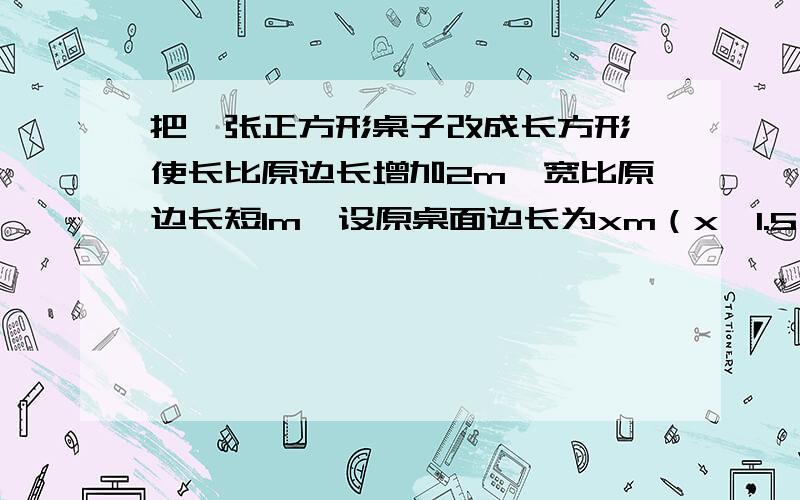 把一张正方形桌子改成长方形,使长比原边长增加2m,宽比原边长短1m,设原桌面边长为xm（x＞1.5）,问改变后的桌子面积比原正方形桌子的面积是增加了还是减少了?说明理由.