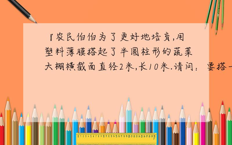 『农民伯伯为了更好地培育,用塑料薄膜搭起了半圆柱形的蔬菜大棚横截面直径2米,长10米.请问：要搭一个这样的大棚需要用多少塑料薄膜?』答案是34.54平方米.