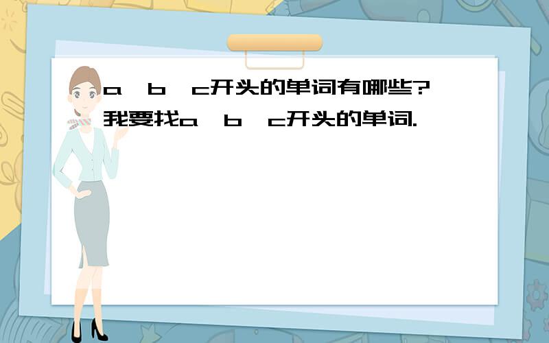 a、b、c开头的单词有哪些?我要找a、b、c开头的单词.