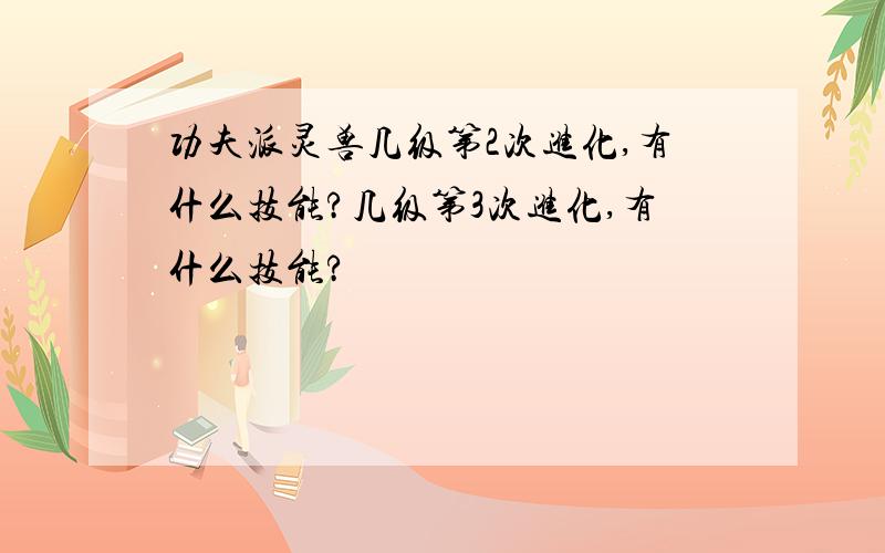 功夫派灵兽几级第2次进化,有什么技能?几级第3次进化,有什么技能?