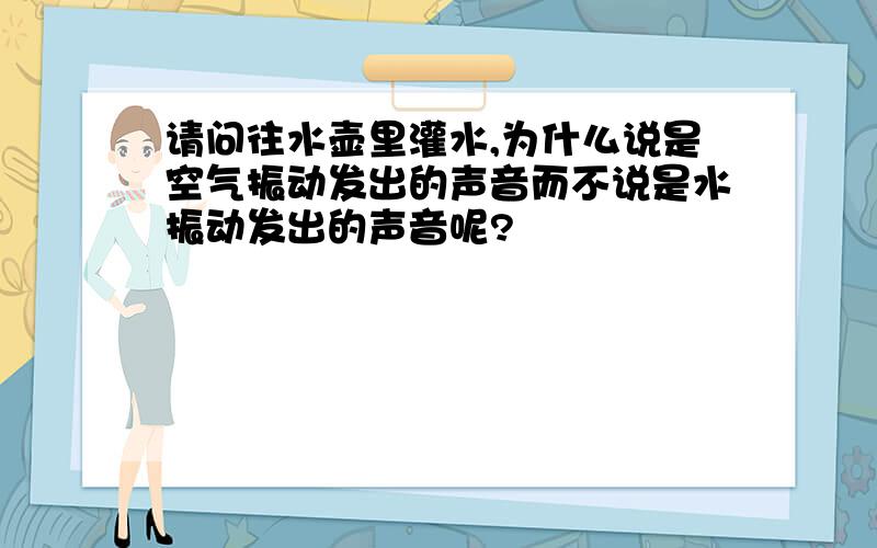 请问往水壶里灌水,为什么说是空气振动发出的声音而不说是水振动发出的声音呢?