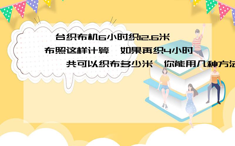 一台织布机6小时织12.6米布照这样计算,如果再织4小时,一共可以织布多少米【你能用几种方法解答?写一写