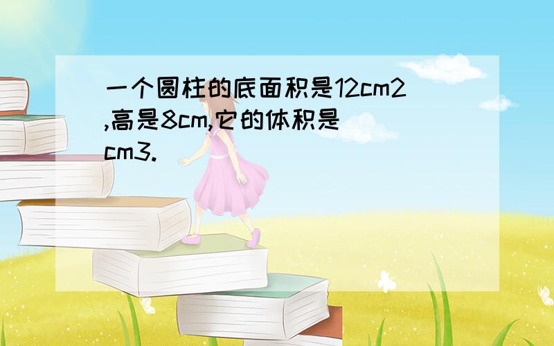 一个圆柱的底面积是12cm2,高是8cm,它的体积是（）cm3.