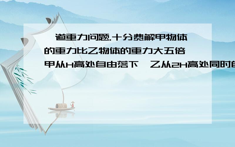 一道重力问题.十分费解甲物体的重力比乙物体的重力大五倍,甲从H高处自由落下,乙从2H高处同时自由落下(不考虑空气阻力),下面几种说法中正确的是:A,两物体下落的过程中,同一时刻甲的速度