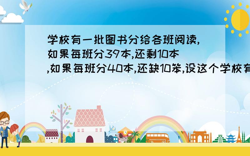 学校有一批图书分给各班阅读,如果每班分39本,还剩10本,如果每班分40本,还缺10笨,设这个学校有x班,有y册图书,请你根据题意列出方程组