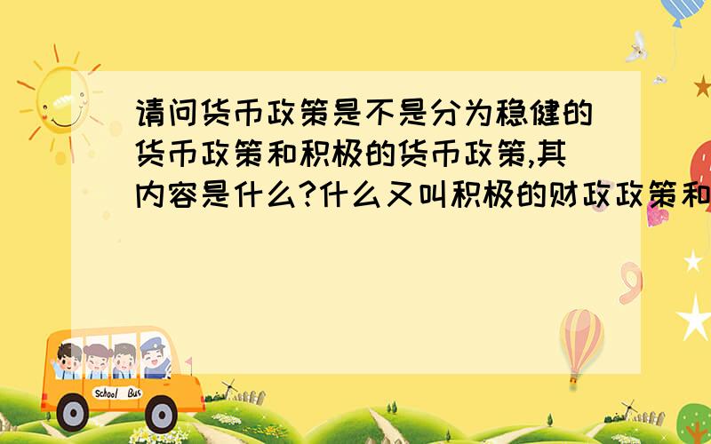 请问货币政策是不是分为稳健的货币政策和积极的货币政策,其内容是什么?什么又叫积极的财政政策和稳健的货币政策?财政政策和货币政策分别是什么,有什么区别?