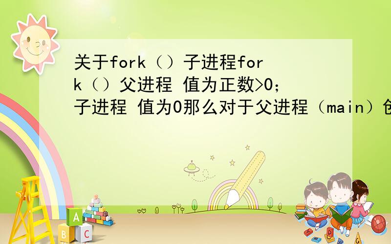 关于fork（）子进程fork（）父进程 值为正数>0；子进程 值为0那么对于父进程（main）创建的子进程p1,如果该子进程p1又创建了一个子进程p2p1的值是>0还是0因为对于main来说 p1是子进程但对于p2