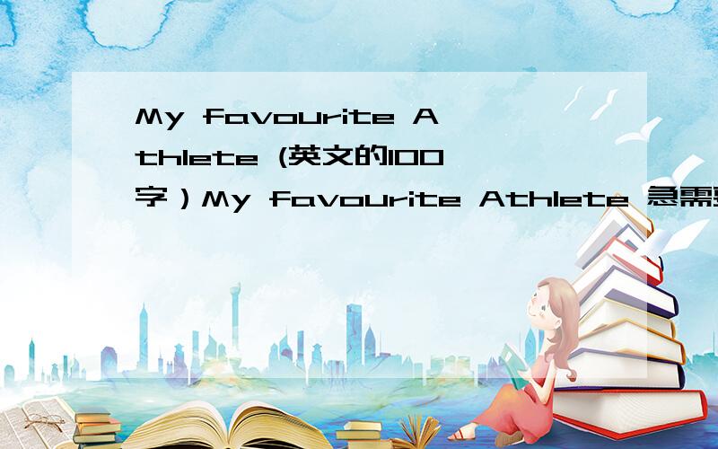 My favourite Athlete (英文的100字）My favourite Athlete 急需要一篇英语短文,大概100字就行 能在一分钟内读完.