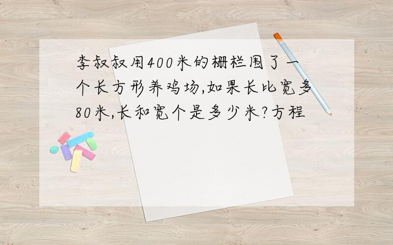 李叔叔用400米的栅栏围了一个长方形养鸡场,如果长比宽多80米,长和宽个是多少米?方程