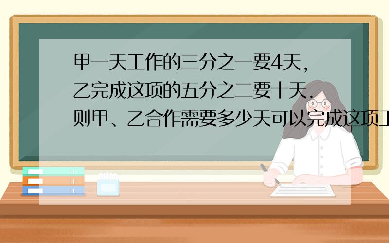 甲一天工作的三分之一要4天,乙完成这项的五分之二要十天.则甲、乙合作需要多少天可以完成这项工作的74%?