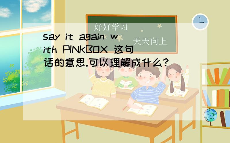 say it again with PINKBOX 这句话的意思.可以理解成什么?