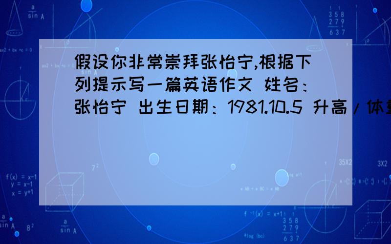 假设你非常崇拜张怡宁,根据下列提示写一篇英语作文 姓名：张怡宁 出生日期：1981.10.5 升高/体重：168/52经历：1986年在北京市东城区体校开始打球1995年入选国家队2004年雅典奥运会女单、女