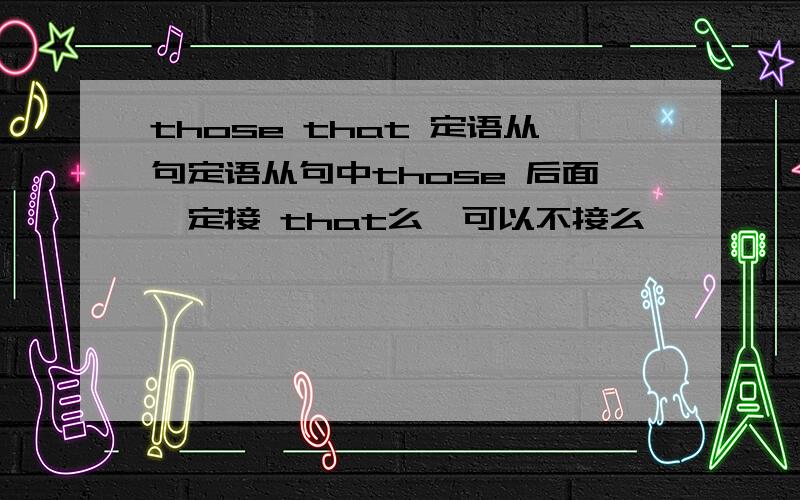 those that 定语从句定语从句中those 后面一定接 that么,可以不接么