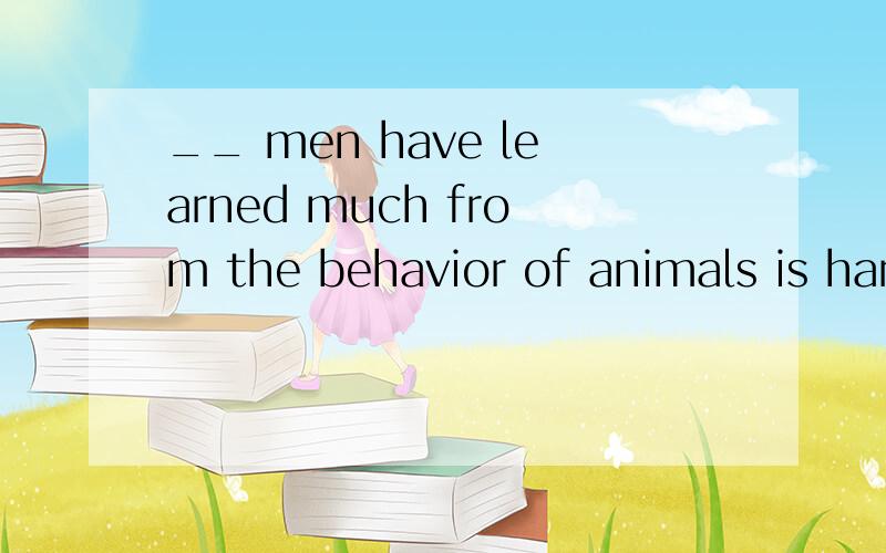 __ men have learned much from the behavior of animals is hardly new.A.That B.Those C.WhatD.Whether 为什么不选C?并翻译句子.