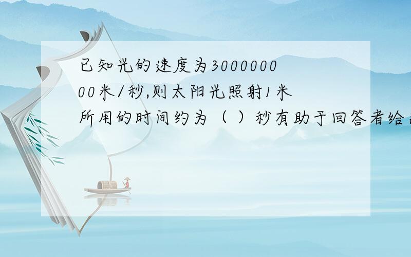 已知光的速度为300000000米/秒,则太阳光照射1米所用的时间约为（ ）秒有助于回答者给出准确的答案