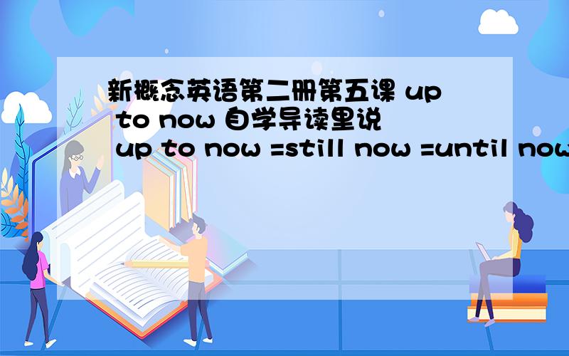 新概念英语第二册第五课 up to now 自学导读里说 up to now =still now =until now但是30页的一个句子里,用了up still now.那么到底是up to now =still now =until now还是up to now =up still now =up until now