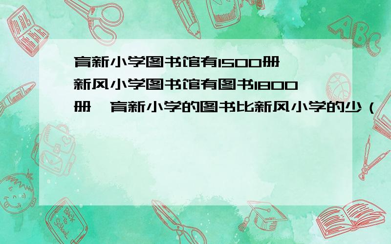 育新小学图书馆有1500册,新风小学图书馆有图书1800册,育新小学的图书比新风小学的少（ ）册,少（　）％