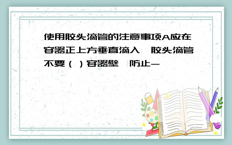 使用胶头滴管的注意事项A应在容器正上方垂直滴入,胶头滴管不要（）容器壁【防止-