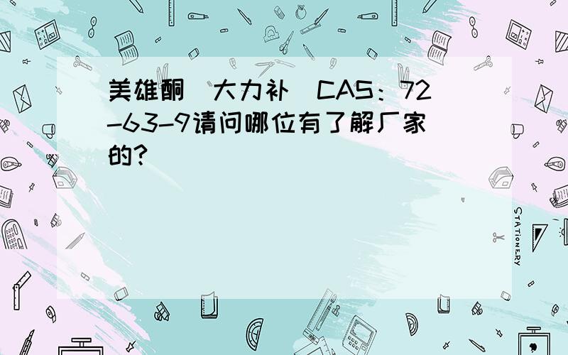 美雄酮（大力补）CAS：72-63-9请问哪位有了解厂家的?