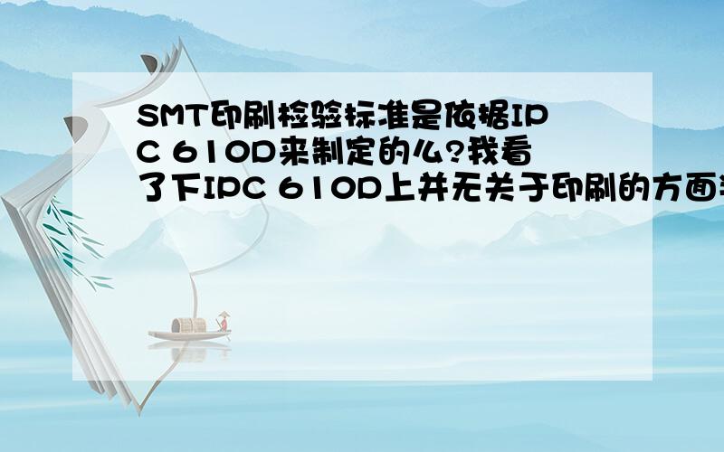 SMT印刷检验标准是依据IPC 610D来制定的么?我看了下IPC 610D上并无关于印刷的方面判定的?还是我的IPC部全?