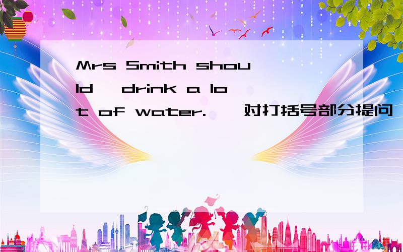 Mrs Smith should 《drink a lot of water.》《对打括号部分提问》