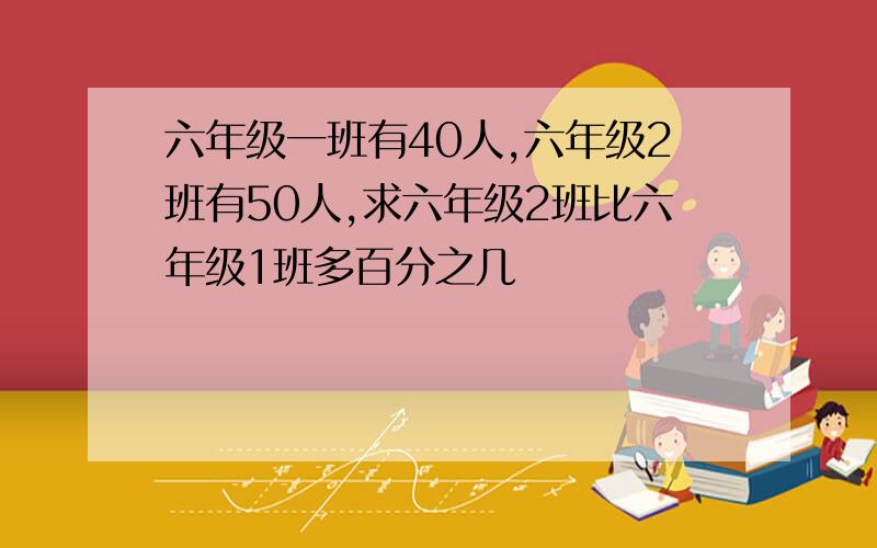 六年级一班有40人,六年级2班有50人,求六年级2班比六年级1班多百分之几