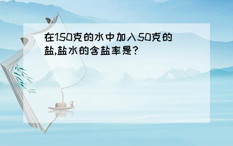 在150克的水中加入50克的盐,盐水的含盐率是?