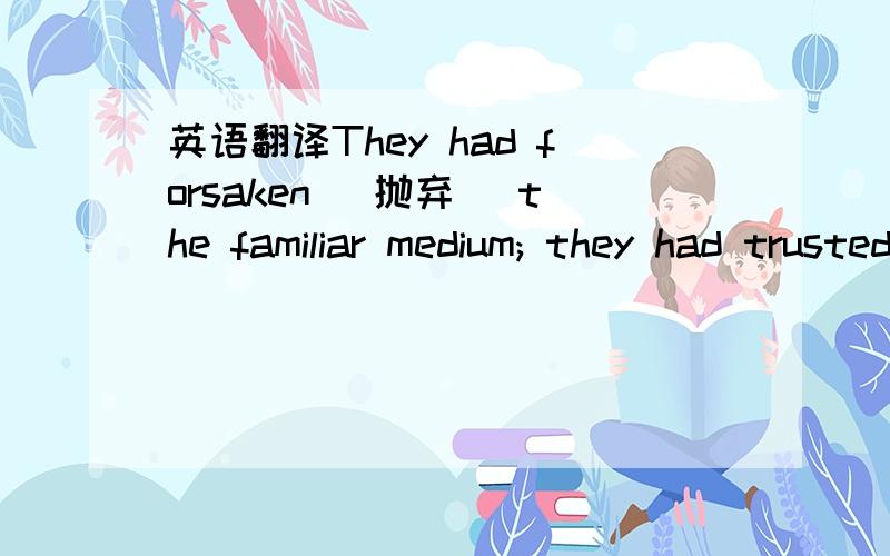 英语翻译They had forsaken (抛弃) the familiar medium; they had trusted themselves to the mercies of those who had no reason to care for them; knowing their protector's indifference,they had lived for long in fear; and they were aware that they